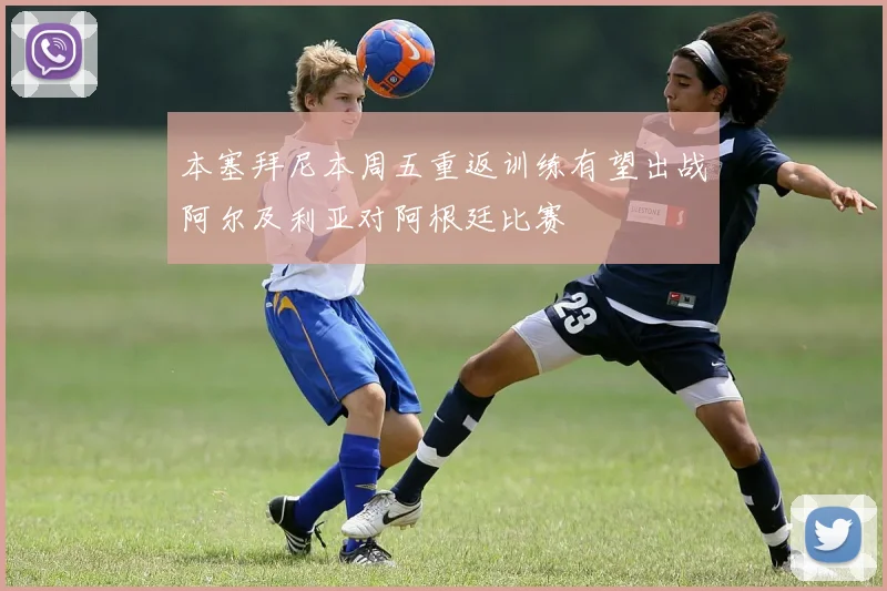 本塞拜尼本周五重返训练有望出战阿尔及利亚对阿根廷比赛
