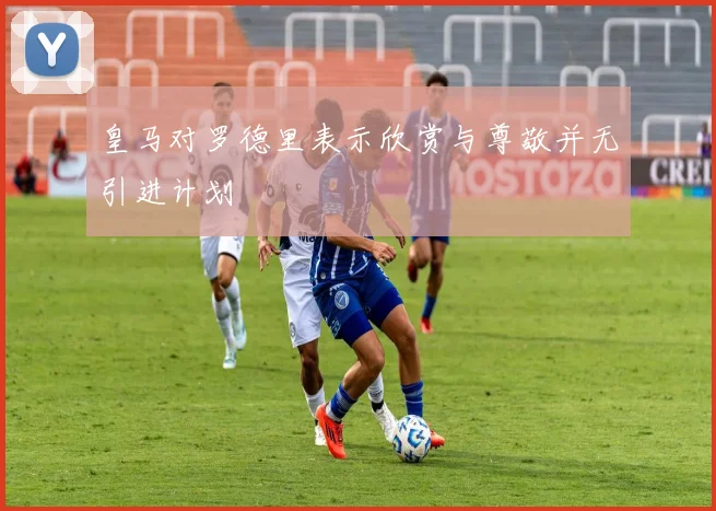皇马对罗德里表示欣赏与尊敬并无引进计划