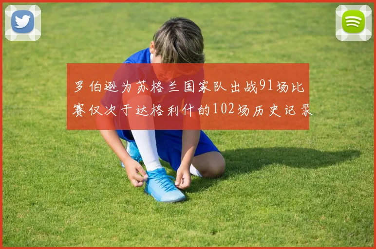 罗伯逊为苏格兰国家队出战91场比赛仅次于达格利什的102场历史记录