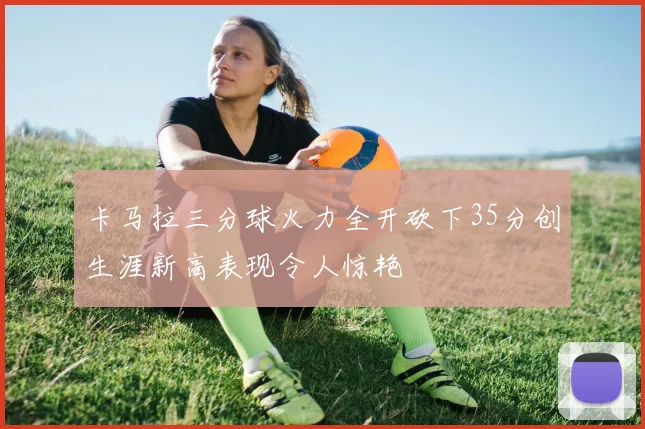 卡马拉三分球火力全开砍下35分创生涯新高表现令人惊艳