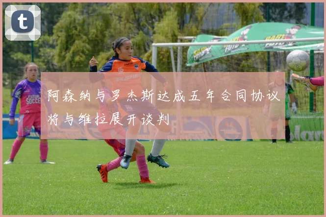 阿森纳与罗杰斯达成五年合同协议将与维拉展开谈判
