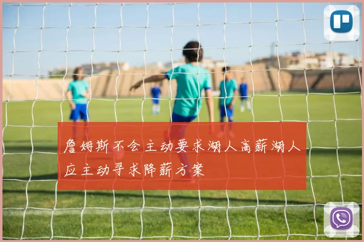 詹姆斯不会主动要求湖人高薪湖人应主动寻求降薪方案