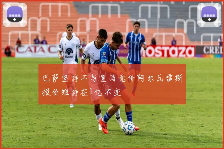 巴萨坚持不与皇马竞价阿尔瓦雷斯报价维持在1亿不变