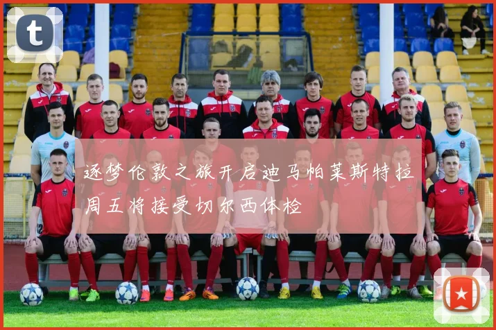 逐梦伦敦之旅开启迪马帕莱斯特拉周五将接受切尔西体检