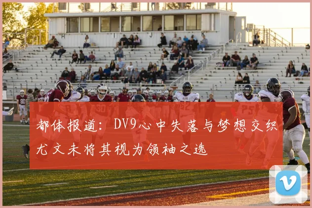 都体报道：DV9心中失落与梦想交织尤文未将其视为领袖之选