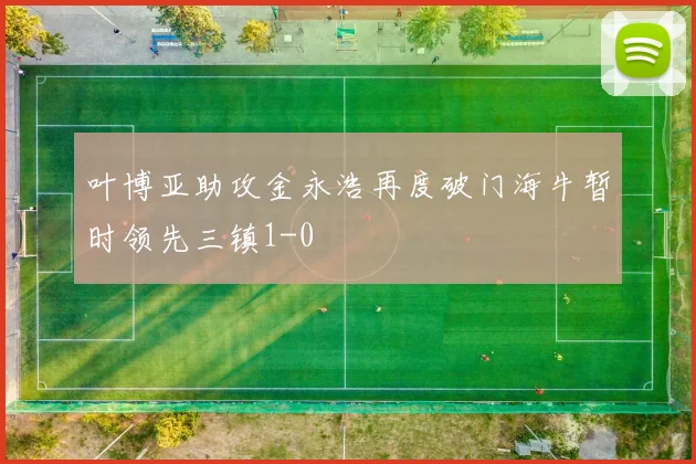 叶博亚助攻金永浩再度破门海牛暂时领先三镇1-0