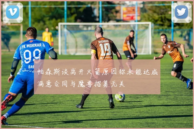 帕森斯谈离开火箭原因称未能达成满意合同与魔兽招募无关