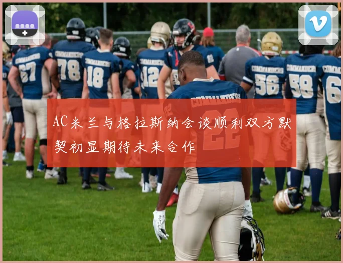 AC米兰与格拉斯纳会谈顺利双方默契初显期待未来合作
