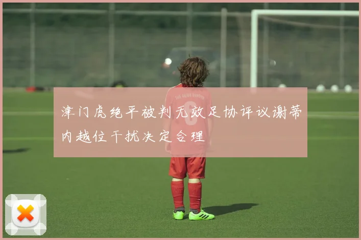 津门虎绝平被判无效足协评议谢蒂内越位干扰决定合理