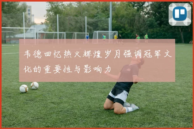韦德回忆热火辉煌岁月强调冠军文化的重要性与影响力