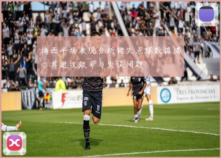 梅西半场表现分析错失点球数据揭示其进攻效率与失误问题