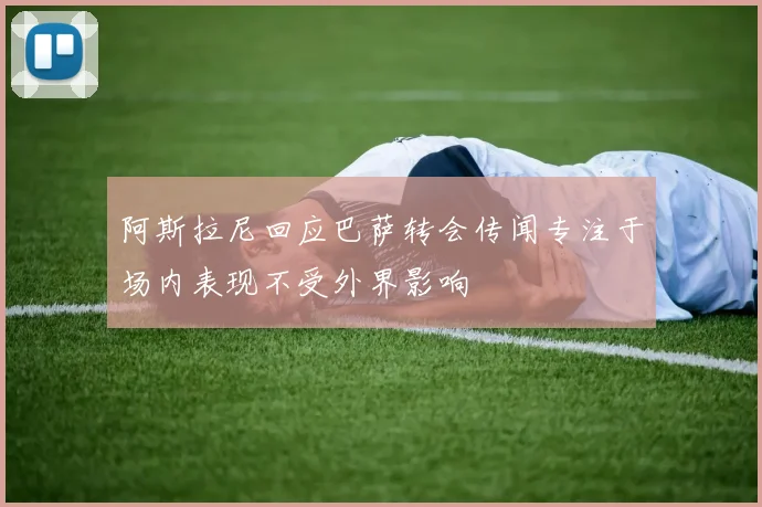 阿斯拉尼回应巴萨转会传闻专注于场内表现不受外界影响