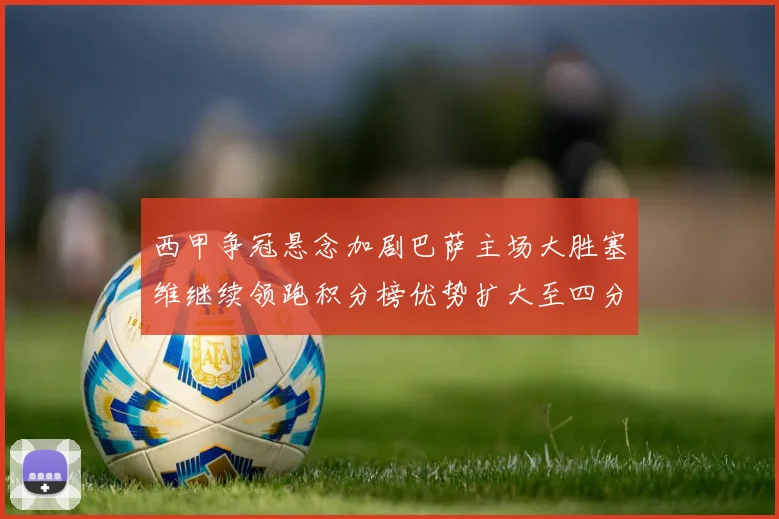 西甲争冠悬念加剧巴萨主场大胜塞维继续领跑积分榜优势扩大至四分