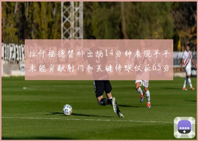 拉什福德替补出场14分钟表现平平未能贡献射门和关键传球仅获65分