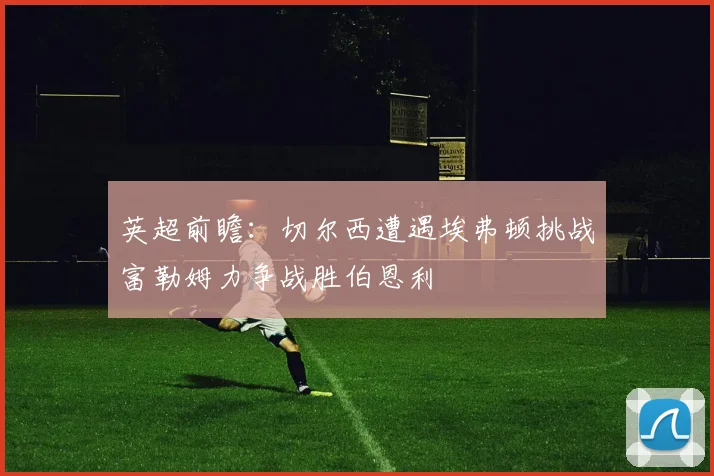 英超前瞻：切尔西遭遇埃弗顿挑战富勒姆力争战胜伯恩利