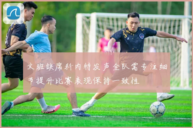 文班缺席科内特发声全队需专注细节提升比赛表现保持一致性