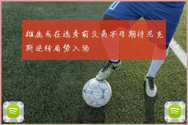 雄鹿或在选秀前交易字母期待尼克斯逆转局势入场