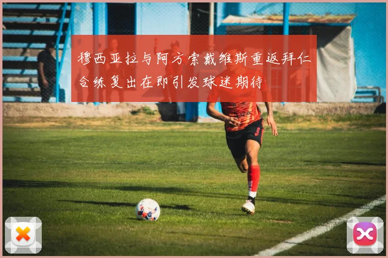 穆西亚拉与阿方索戴维斯重返拜仁合练复出在即引发球迷期待