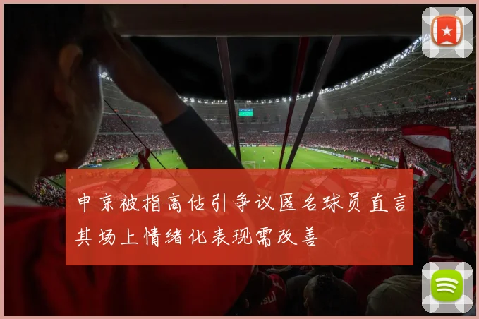 申京被指高估引争议匿名球员直言其场上情绪化表现需改善