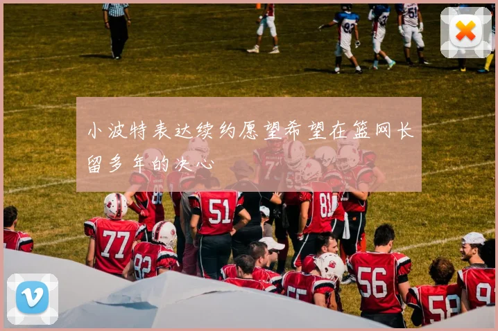 小波特表达续约愿望希望在篮网长留多年的决心