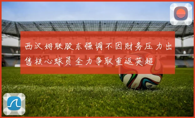 西汉姆联股东强调不因财务压力出售核心球员全力争取重返英超