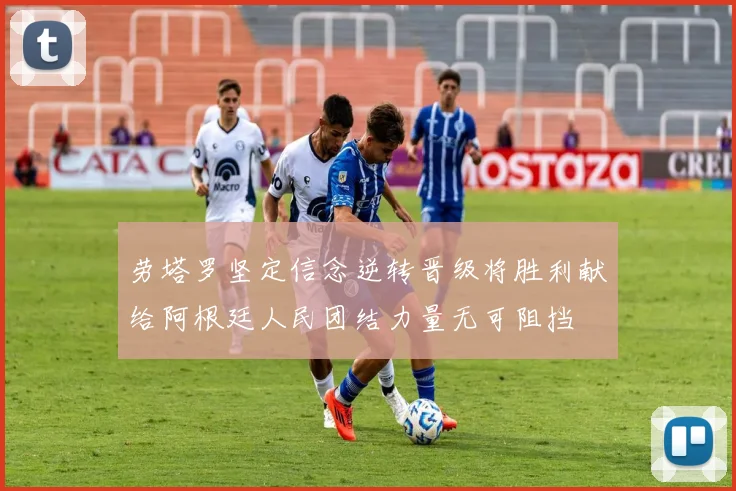 劳塔罗坚定信念逆转晋级将胜利献给阿根廷人民团结力量无可阻挡