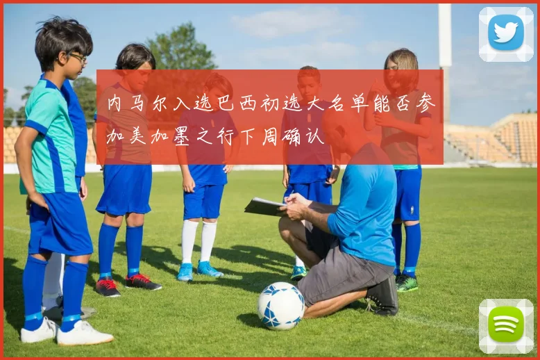 内马尔入选巴西初选大名单能否参加美加墨之行下周确认