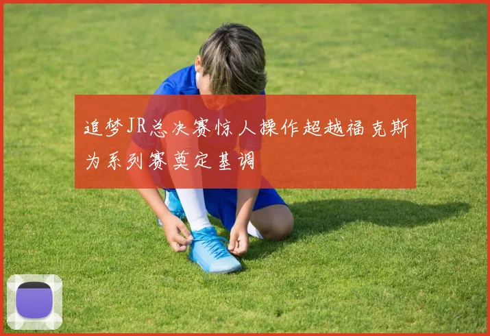 追梦JR总决赛惊人操作超越福克斯为系列赛奠定基调