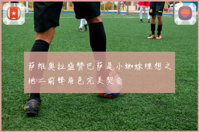 萨维奥拉盛赞巴萨是小蜘蛛理想之地二前锋角色完美契合
