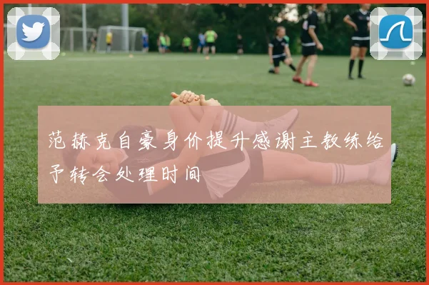 范赫克自豪身价提升感谢主教练给予转会处理时间