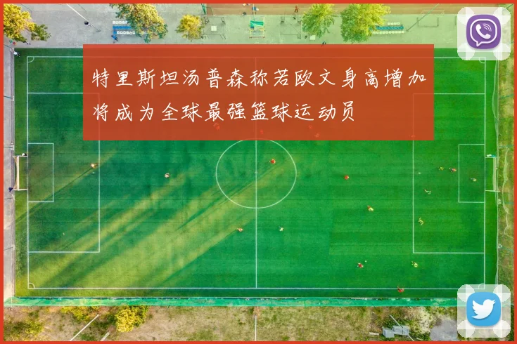 特里斯坦汤普森称若欧文身高增加将成为全球最强篮球运动员