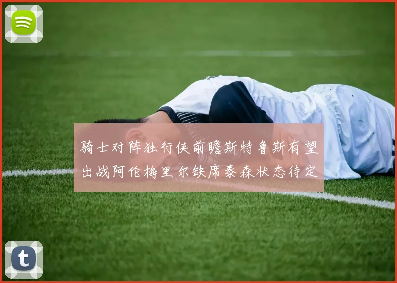 骑士对阵独行侠前瞻斯特鲁斯有望出战阿伦梅里尔缺席泰森状态待定