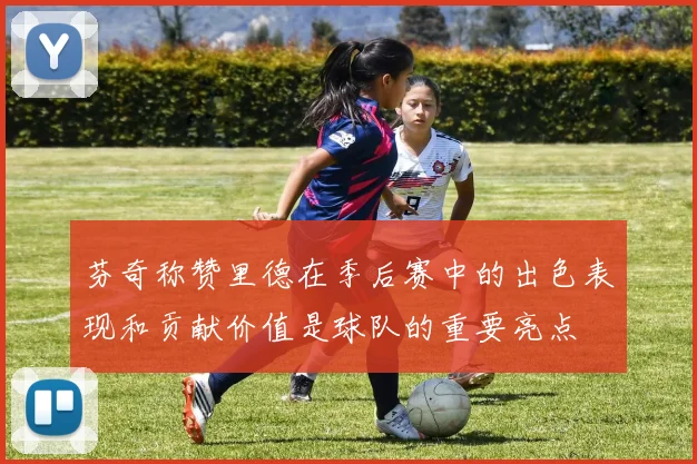 芬奇称赞里德在季后赛中的出色表现和贡献价值是球队的重要亮点