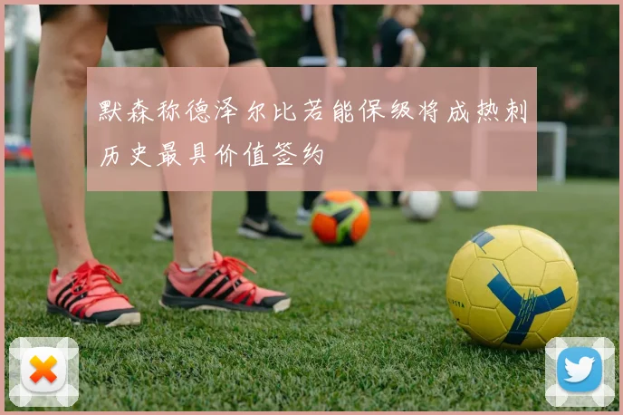 默森称德泽尔比若能保级将成热刺历史最具价值签约