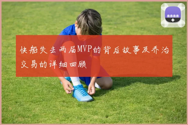 快船失去两届MVP的背后故事及乔治交易的详细回顾