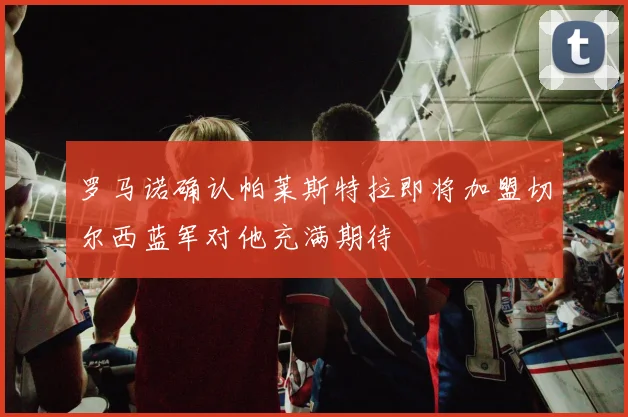 罗马诺确认帕莱斯特拉即将加盟切尔西蓝军对他充满期待