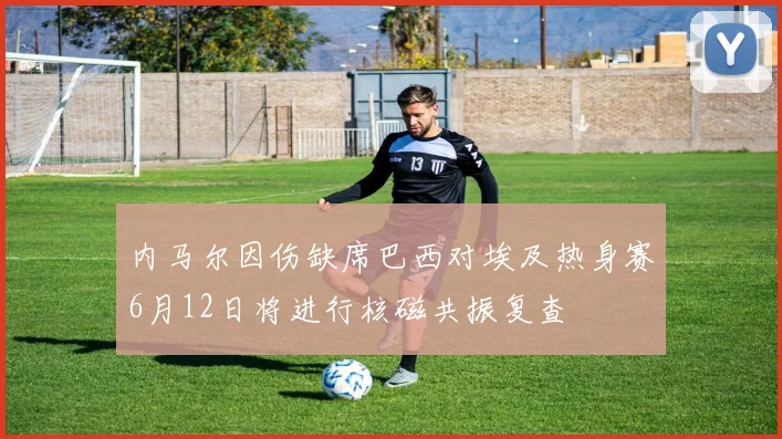 内马尔因伤缺席巴西对埃及热身赛6月12日将进行核磁共振复查