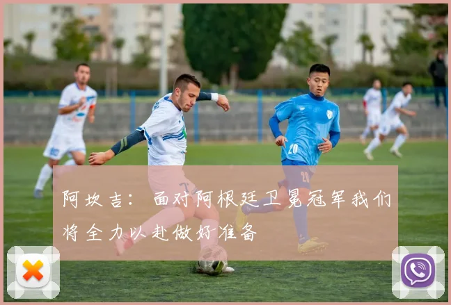 阿坎吉：面对阿根廷卫冕冠军我们将全力以赴做好准备