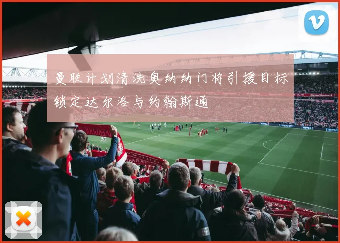 曼联计划清洗奥纳纳门将引援目标锁定达尔洛与约翰斯通